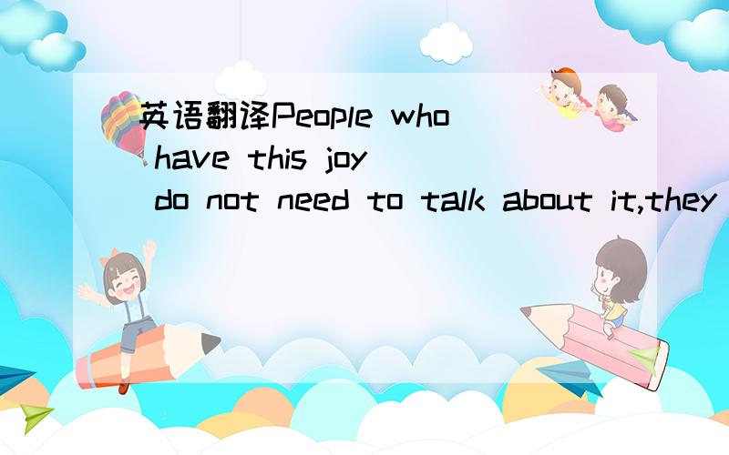 英语翻译People who have this joy do not need to talk about it,they radiate it.They live out their joy and let it shine its sunlight and gow into the lives of others as naturally as a bird sings and gold glows.