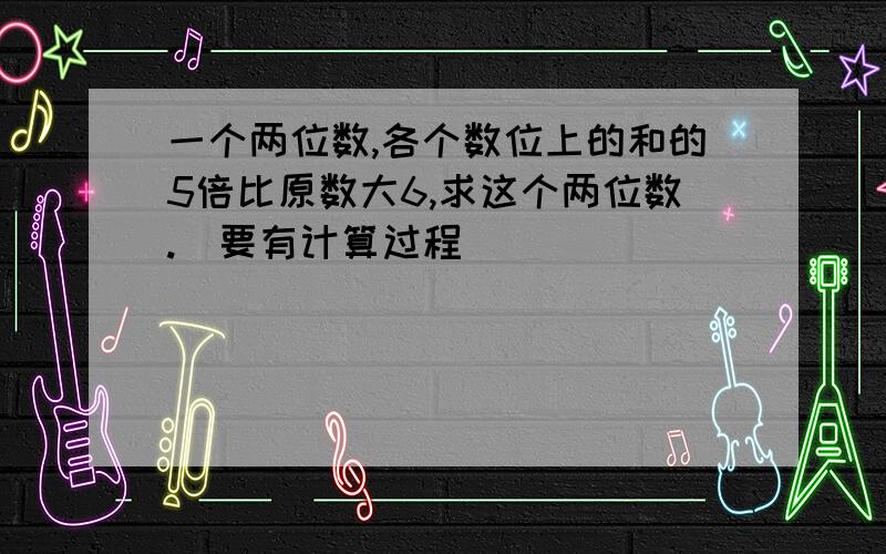 一个两位数,各个数位上的和的5倍比原数大6,求这个两位数.（要有计算过程）