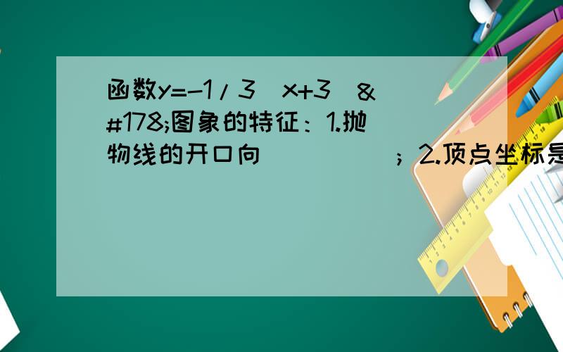 函数y=-1/3（x+3)²图象的特征：1.抛物线的开口向_____；2.顶点坐标是:______;3.对称轴是：________；4.在对称轴的左边,曲线从左往右______即：_____________________________________________在对称轴的右边,