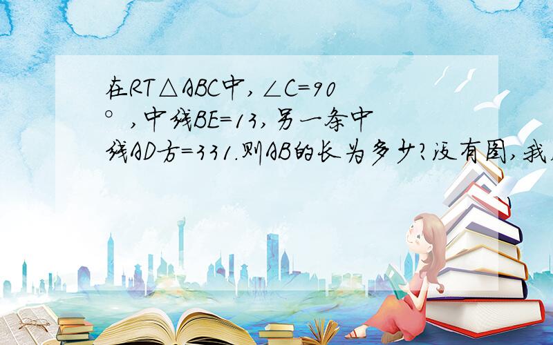 在RT△ABC中,∠C=90°,中线BE=13,另一条中线AD方=331.则AB的长为多少?没有图,我周一就要交作业了.这个是设CB为x,AC为y,要用不求出X,Y的方法求出来AB的长,