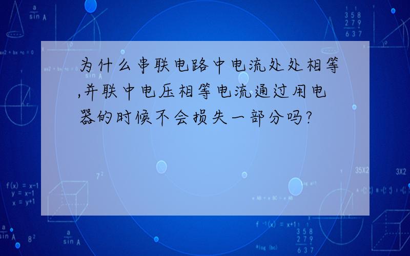 为什么串联电路中电流处处相等,并联中电压相等电流通过用电器的时候不会损失一部分吗?