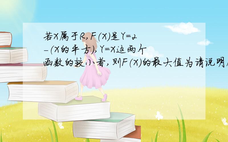 若X属于R,F（X）是Y=2-（X的平方）,Y=X这两个函数的较小者,则F（X）的最大值为请说明原因!