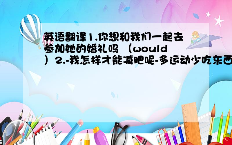 英语翻译1.你想和我们一起去参加她的婚礼吗 （would）2.-我怎样才能减肥呢-多运动少吃东西(lose weight)3.火车十点钟到站,我们的时间不多了,所以必须现在就动身（set off ）