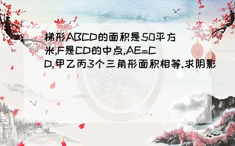 梯形ABCD的面积是50平方米,F是CD的中点,AE=CD,甲乙丙3个三角形面积相等.求阴影