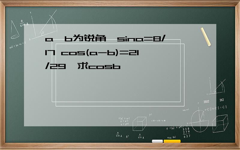 a,b为锐角,sina=8/17 cos(a-b)=21/29,求cosb