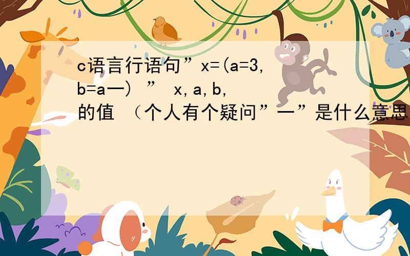 c语言行语句”x=(a=3,b=a一) ” x,a,b,的值 （个人有个疑问”一”是什么意思）