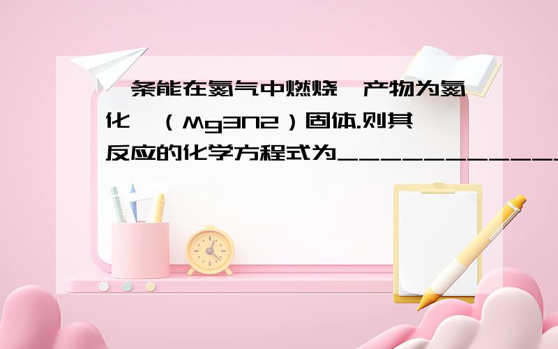 镁条能在氮气中燃烧,产物为氮化镁（Mg3N2）固体.则其反应的化学方程式为_____________________.镁条还可以在二氧化碳气体中燃烧生成碳和氧化镁,其反应的化学方程式为__________________________________