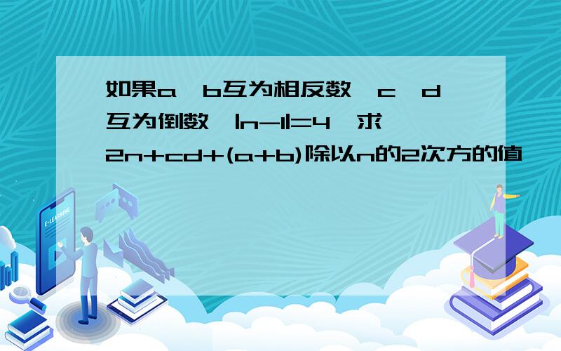 如果a、b互为相反数,c、d互为倒数,|n-1|=4,求2n+cd+(a+b)除以n的2次方的值