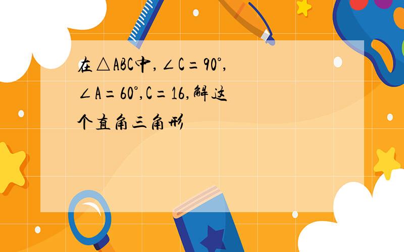 在△ABC中,∠C=90°,∠A=60°,C=16,解这个直角三角形