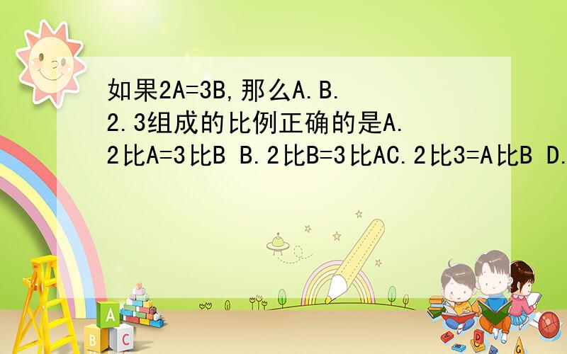 如果2A=3B,那么A.B.2.3组成的比例正确的是A.2比A=3比B B.2比B=3比AC.2比3=A比B D.2比A=B比3