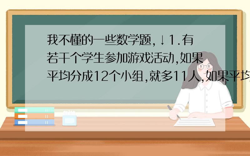 我不懂的一些数学题,↓1.有若干个学生参加游戏活动,如果平均分成12个小组,就多11人,如果平均分成14个小组,就少9人.那么参加游戏活动的学生有（ ）人.2.淘气、笑笑、小明游戏时,其中有人