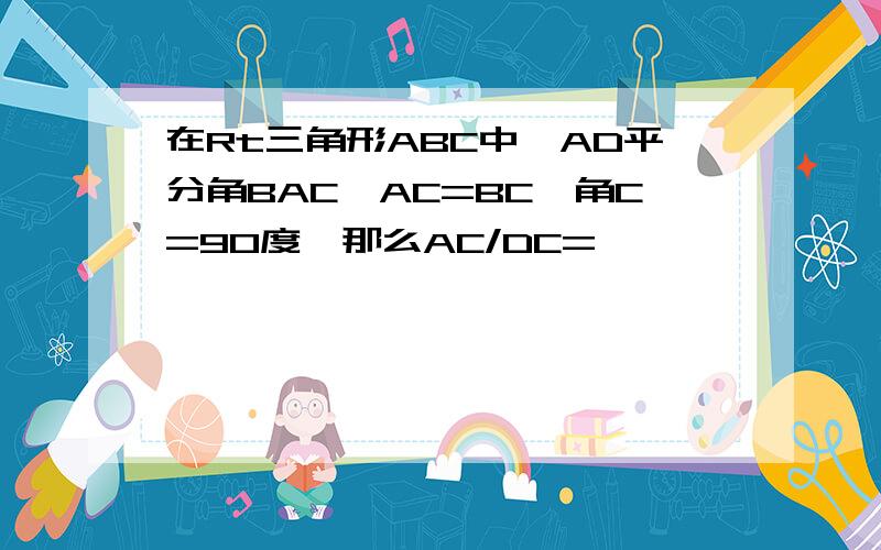 在Rt三角形ABC中,AD平分角BAC,AC=BC,角C=90度,那么AC/DC=