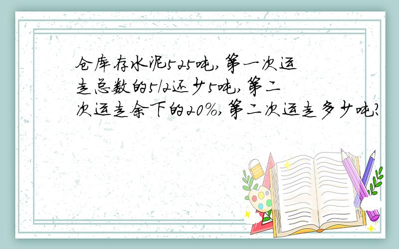 仓库存水泥525吨,第一次运走总数的5/2还少5吨,第二次运走余下的20%,第二次运走多少吨?