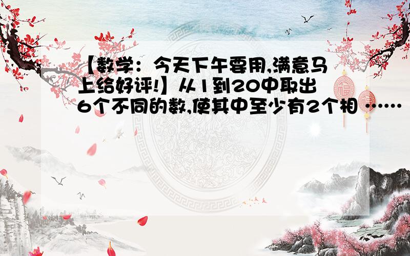 【数学：今天下午要用,满意马上给好评!】从1到20中取出6个不同的数,使其中至少有2个相 ……【今天下午要用,满意马上给好评!】从1到20中取出6个不同的数,使其中至少有2个相邻,共有多少种