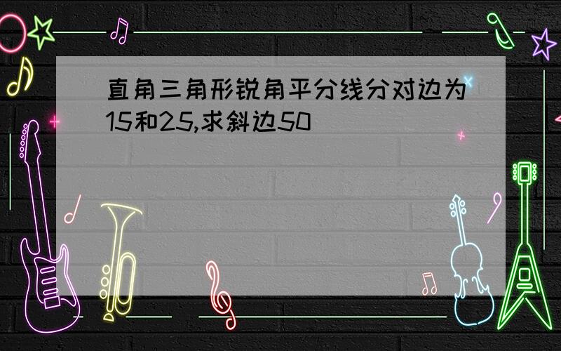 直角三角形锐角平分线分对边为15和25,求斜边50