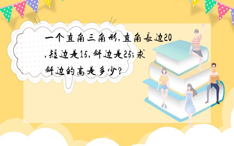 一个直角三角形,直角长边20,短边是15,斜边是25；求斜边的高是多少?