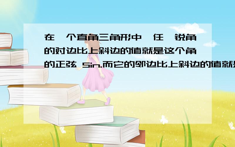 在一个直角三角形中,任一锐角的对边比上斜边的值就是这个角的正弦 Sin.而它的邻边比上斜边的值就是这个角的余弦 Cos.在一个直角三角形中,任一锐角的对边比上邻边的值就是这个角的正切