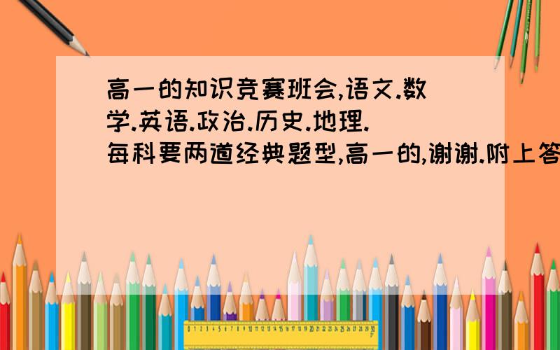 高一的知识竞赛班会,语文.数学.英语.政治.历史.地理.每科要两道经典题型,高一的,谢谢.附上答案.邮箱610832475@qq.com