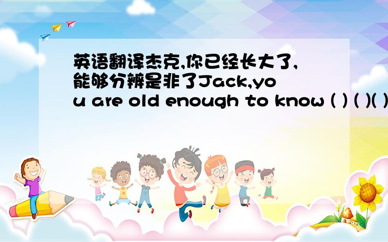 英语翻译杰克,你已经长大了,能够分辨是非了Jack,you are old enough to know ( ) ( )( ) right and wrong