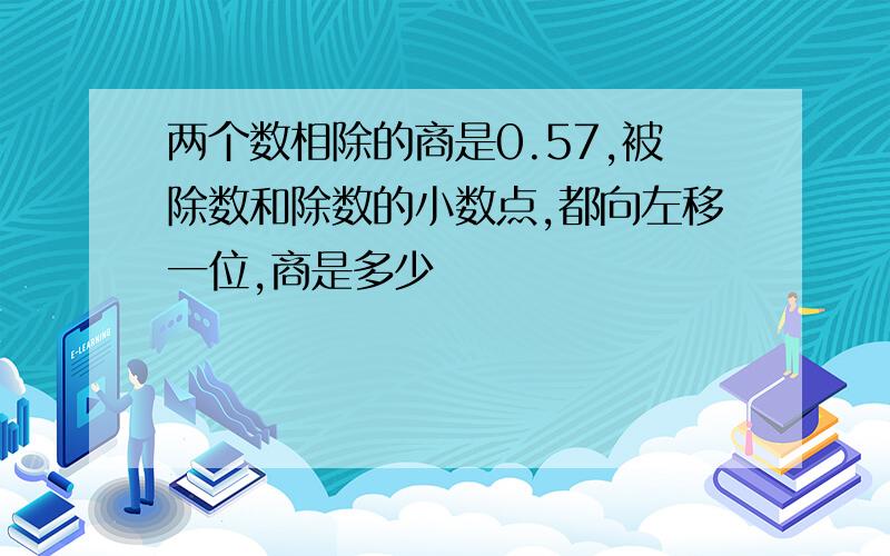 两个数相除的商是0.57,被除数和除数的小数点,都向左移一位,商是多少