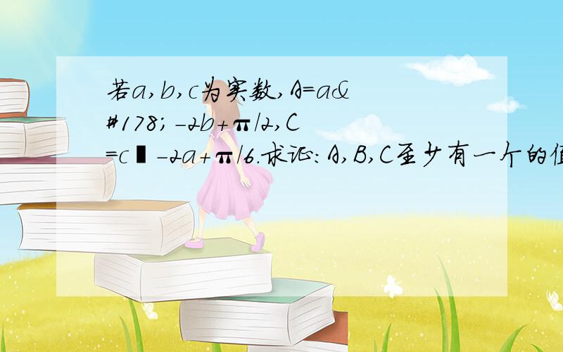 若a,b,c为实数,A=a²-2b+π/2,C=c²-2a+π/6.求证：A,B,C至少有一个的值大于0B=b²-2c+3/π