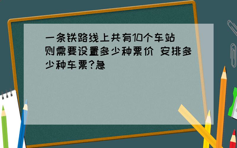 一条铁路线上共有10个车站 则需要设置多少种票价 安排多少种车票?急