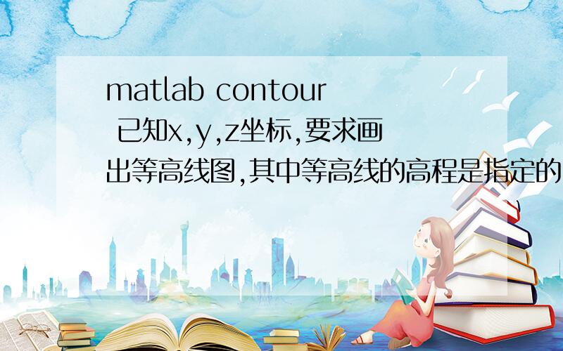 matlab contour 已知x,y,z坐标,要求画出等高线图,其中等高线的高程是指定的,如1,2,3,4,5,且要标注,还有颜色的设置如何实现,如何指定区域进行灰度填充啊~