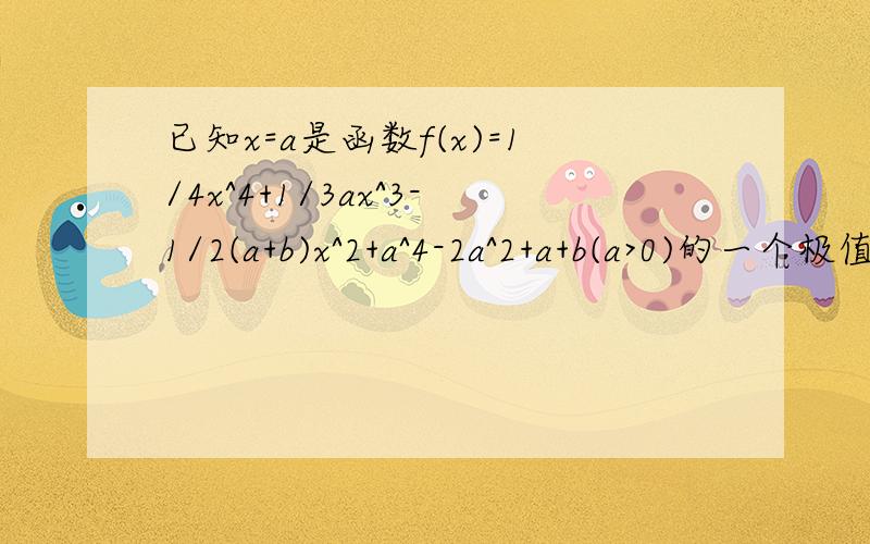 已知x=a是函数f(x)=1/4x^4+1/3ax^3-1/2(a+b)x^2+a^4-2a^2+a+b(a>0)的一个极值点若函数y=f(x)的图像与直线y=1恰有两个交点,求a的取值范围.