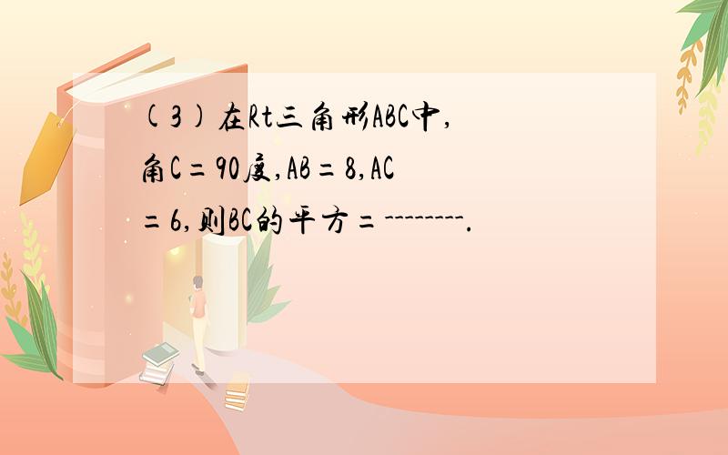 (3)在Rt三角形ABC中,角C=90度,AB=8,AC=6,则BC的平方=--------.