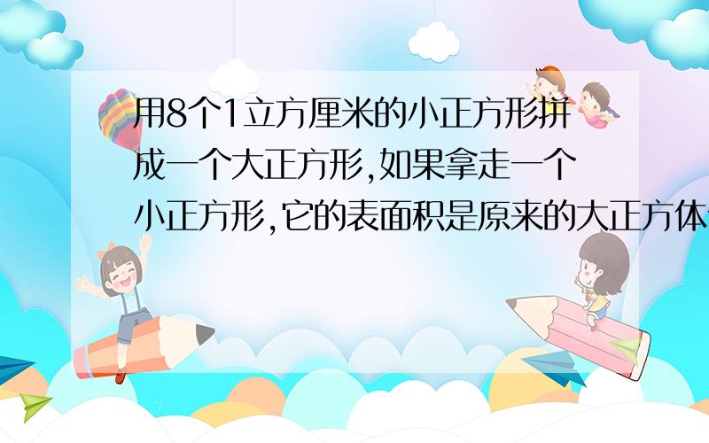 用8个1立方厘米的小正方形拼成一个大正方形,如果拿走一个小正方形,它的表面积是原来的大正方体体积的百分之几?