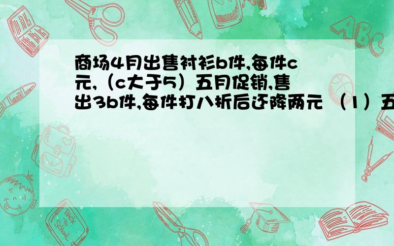 商场4月出售衬衫b件,每件c元,（c大于5）五月促销,售出3b件,每件打八折后还降两元 （1）五月营业额是多少（2）五月营业额比四月增了还是降了各位帮帮忙啊