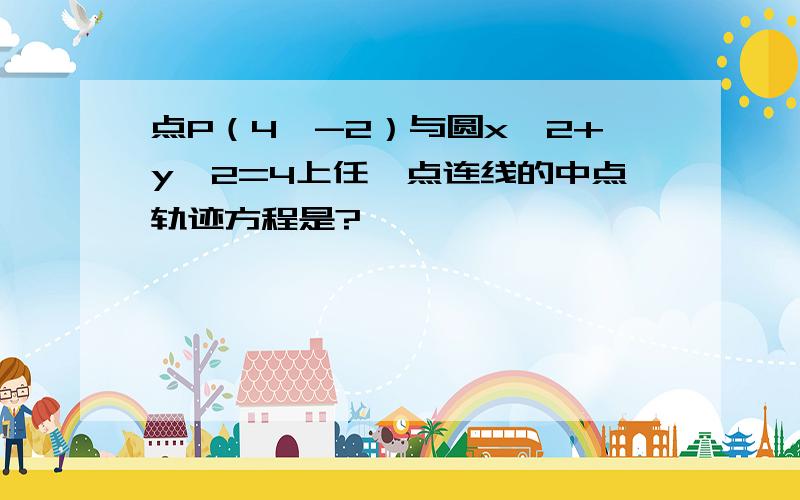 点P（4、-2）与圆x^2+y^2=4上任一点连线的中点轨迹方程是?