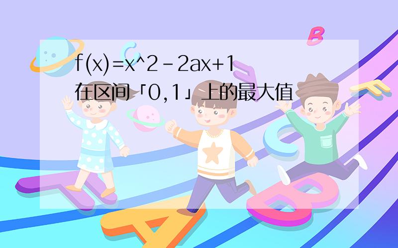 f(x)=x^2-2ax+1在区间「0,1」上的最大值