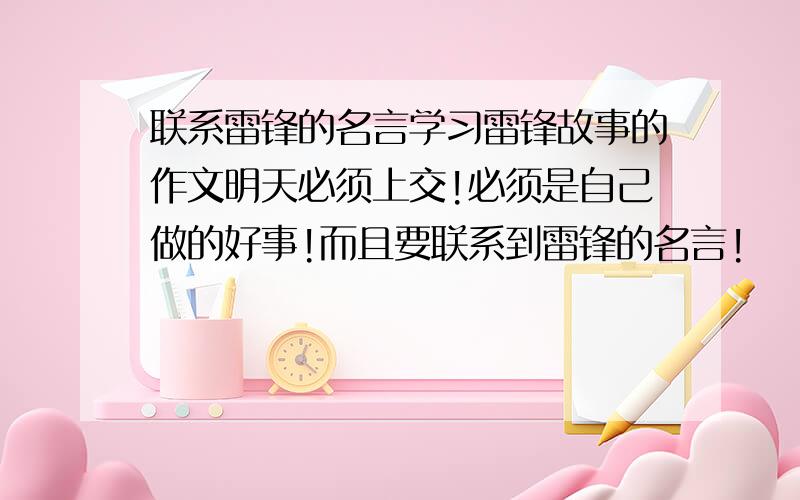 联系雷锋的名言学习雷锋故事的作文明天必须上交!必须是自己做的好事!而且要联系到雷锋的名言!