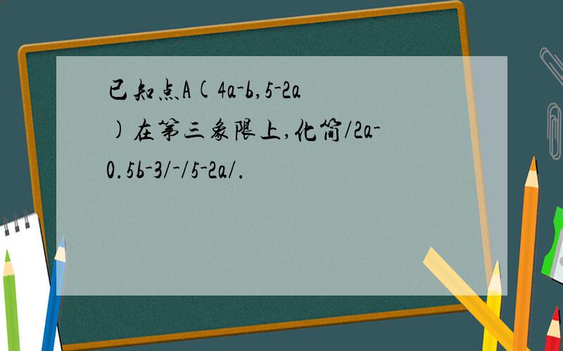 已知点A(4a-b,5-2a)在第三象限上,化简/2a-0.5b-3/-/5-2a/.