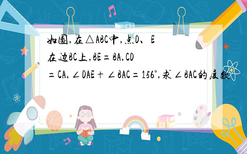 如图,在△ABC中,点D、E在边BC上,BE=BA,CD=CA,∠DAE+∠BAC=156°,求∠BAC的度数