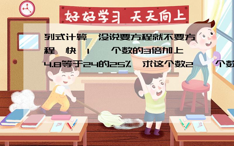 列式计算,没说要方程就不要方程,快,1、一个数的3倍加上4.8等于24的25%,求这个数2、一个数的60%是2.4,这个数的3/4是多少3、一个数的80%比45的3/5少3,这个数是多少4、20的40%比98的60%少多少5、已知