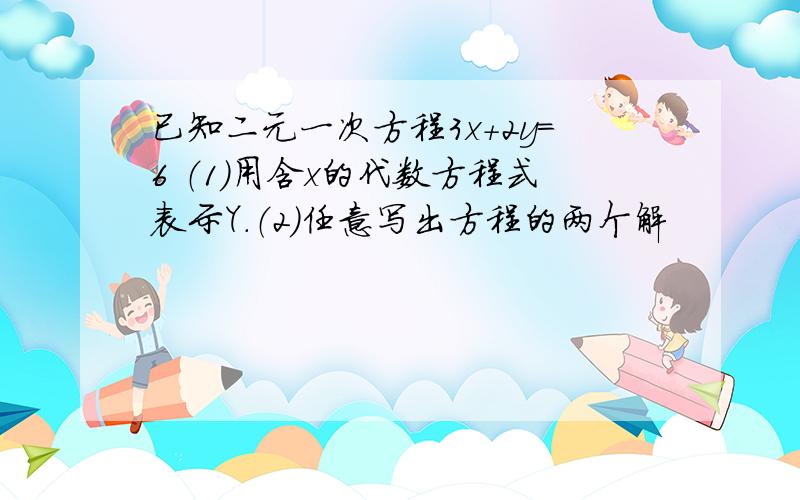 已知二元一次方程3x+2y=6 （1）用含x的代数方程式表示Y.（2）任意写出方程的两个解