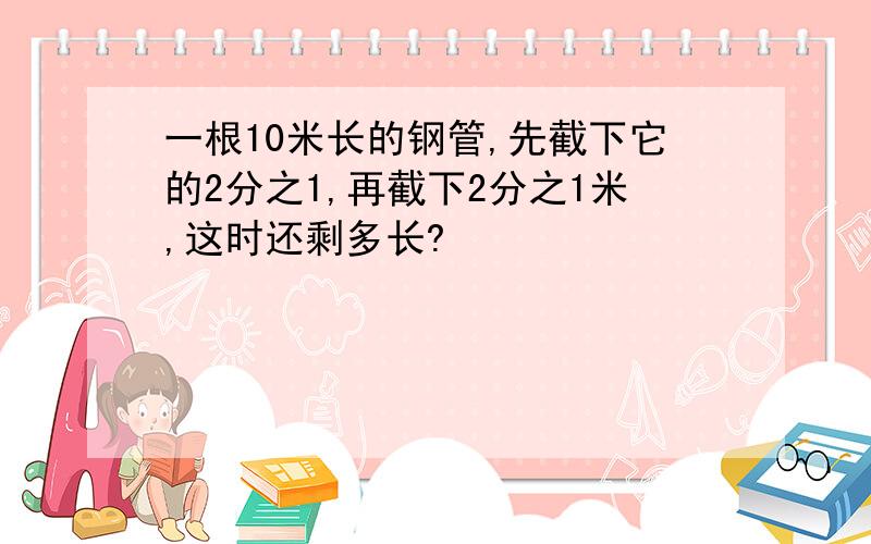 一根10米长的钢管,先截下它的2分之1,再截下2分之1米,这时还剩多长?