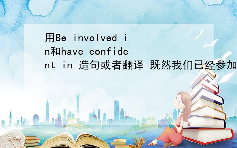 用Be involved in和have confident in 造句或者翻译 既然我们已经参加了比赛 就该对自己有信心