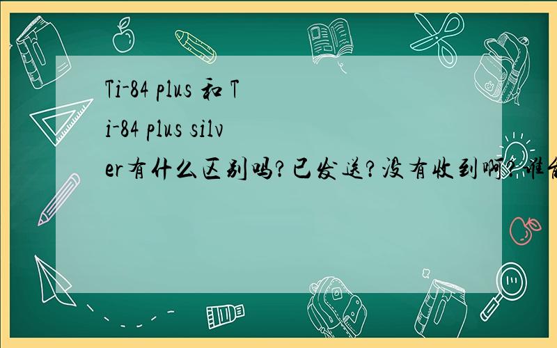 Ti-84 plus 和 Ti-84 plus silver有什么区别吗?已发送?没有收到啊?谁能直接说一下啊.