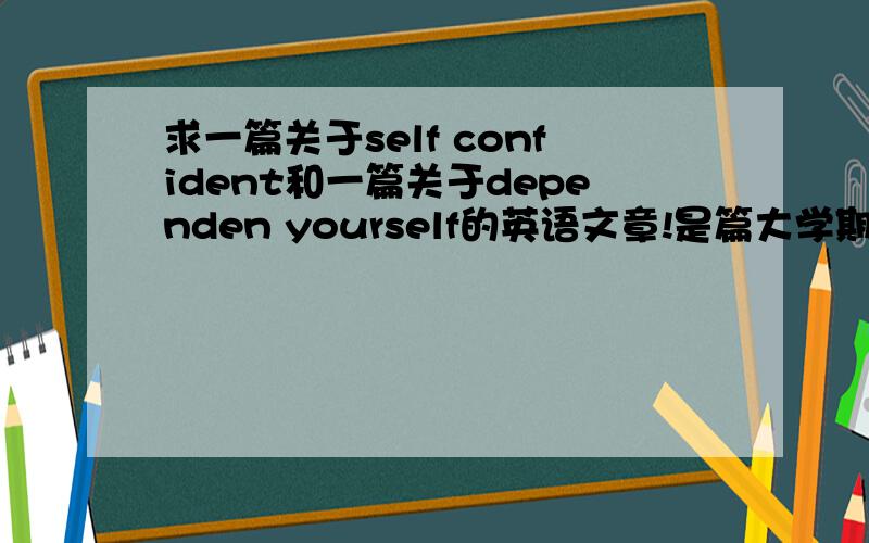 求一篇关于self confident和一篇关于dependen yourself的英语文章!是篇大学期末考试的作文!其他的大家都知道吧!