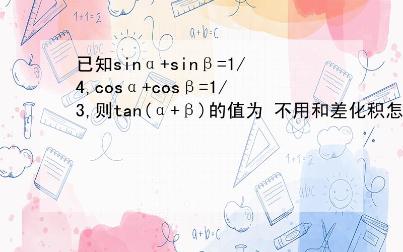 已知sinα+sinβ=1/4,cosα+cosβ=1/3,则tan(α+β)的值为 不用和差化积怎么算?