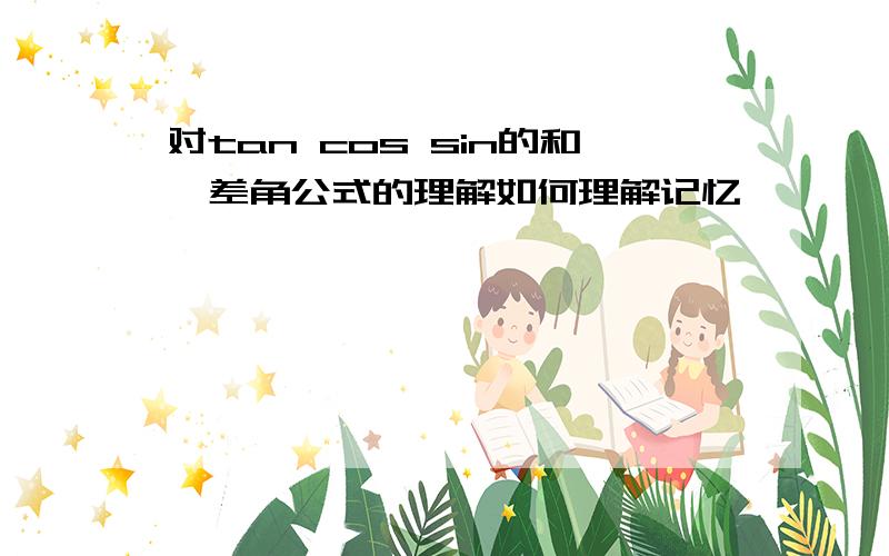 对tan cos sin的和、差角公式的理解如何理解记忆