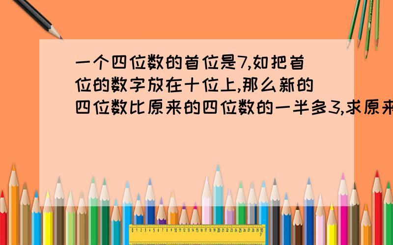 一个四位数的首位是7,如把首位的数字放在十位上,那么新的四位数比原来的四位数的一半多3,求原来四位数