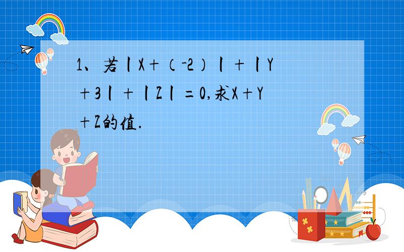 1、若丨X+（-2）丨+丨Y+3丨+丨Z丨=0,求X+Y+Z的值.