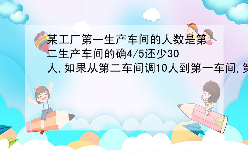 某工厂第一生产车间的人数是第二生产车间的确4/5还少30人,如果从第二车间调10人到第一车间,第一车间的的人数是第二车间的3/4,求务车间原有的人数?