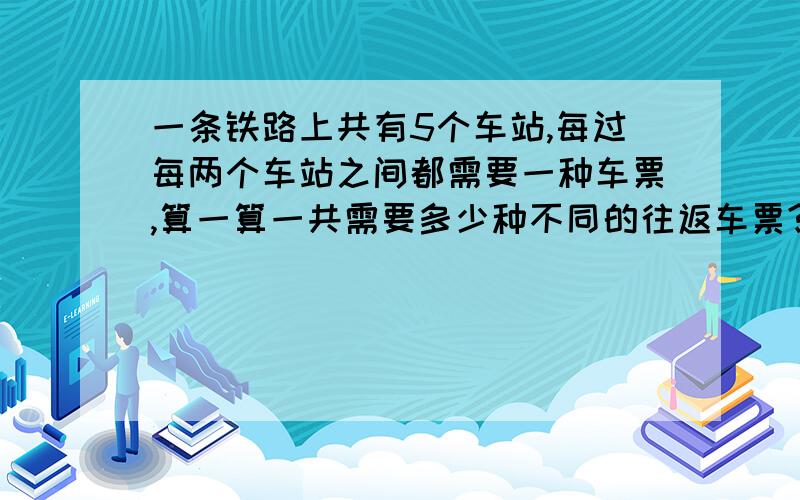 一条铁路上共有5个车站,每过每两个车站之间都需要一种车票,算一算一共需要多少种不同的往返车票?同上 40之前就必须的!