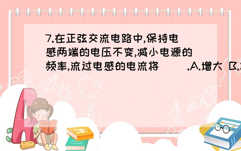 7.在正弦交流电路中,保持电感两端的电压不变,减小电源的频率,流过电感的电流将( ).A.增大 B.减小 C.不变 D.不确定8.下列逻辑电路中,（ ）电路具有记忆功能.A、“与”门　　B、“或”门 C、