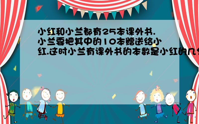 小红和小兰都有25本课外书.小兰要把其中的10本赠送给小红.这时小兰有课外书的本数是小红的几分之几?